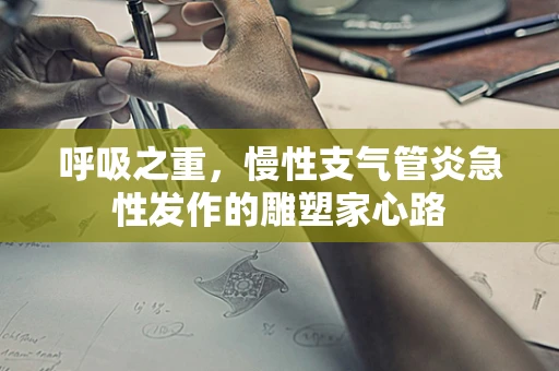 呼吸之重，慢性支气管炎急性发作的雕塑家心路