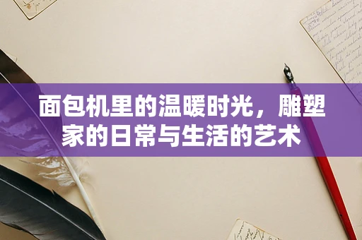 面包机里的温暖时光，雕塑家的日常与生活的艺术
