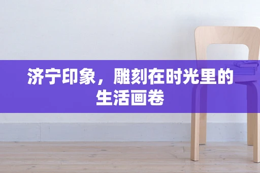 济宁印象，雕刻在时光里的生活画卷