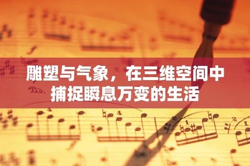 雕塑与气象，在三维空间中捕捉瞬息万变的生活