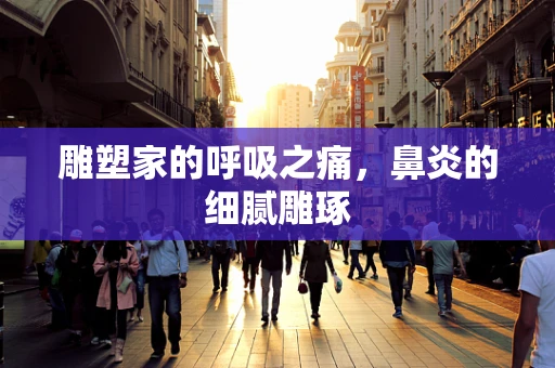 雕塑家的呼吸之痛，鼻炎的细腻雕琢