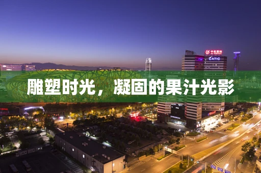 雕塑时光，凝固的果汁光影