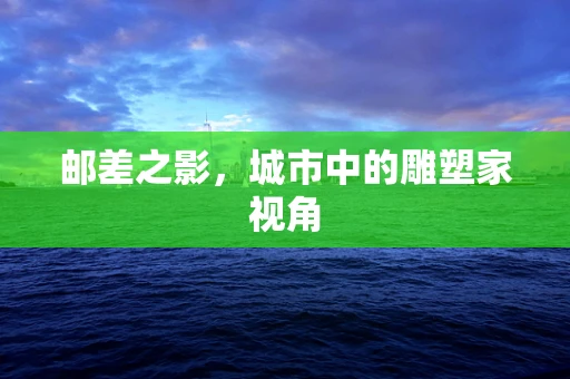 邮差之影，城市中的雕塑家视角