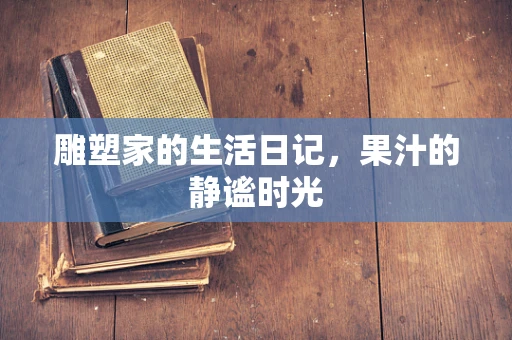 雕塑家的生活日记，果汁的静谧时光