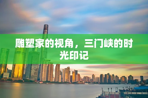 雕塑家的视角，三门峡的时光印记