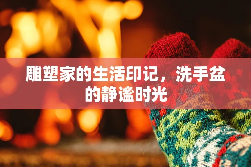 雕塑家的生活印记，洗手盆的静谧时光