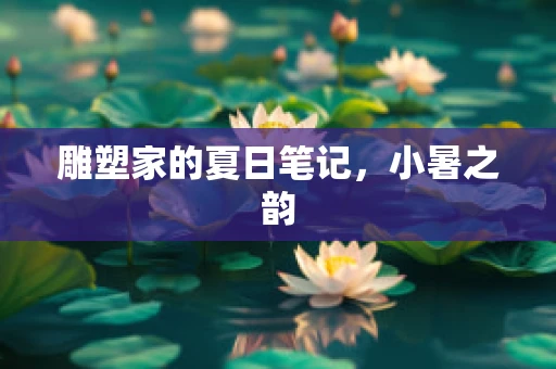 雕塑家的夏日笔记，小暑之韵