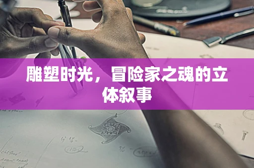 雕塑时光，冒险家之魂的立体叙事