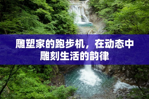 雕塑家的跑步机，在动态中雕刻生活的韵律