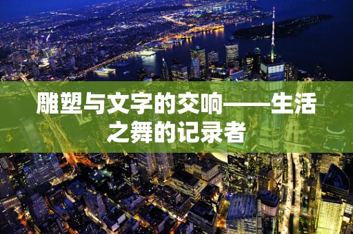 雕塑与文字的交响——生活之舞的记录者