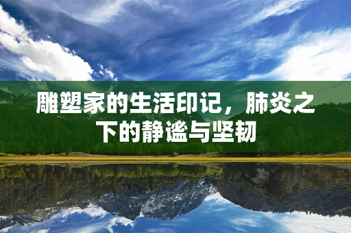 雕塑家的生活印记，肺炎之下的静谧与坚韧