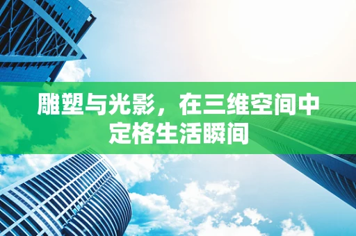 雕塑与光影，在三维空间中定格生活瞬间