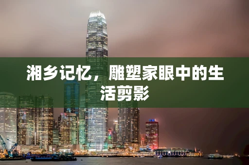 湘乡记忆，雕塑家眼中的生活剪影