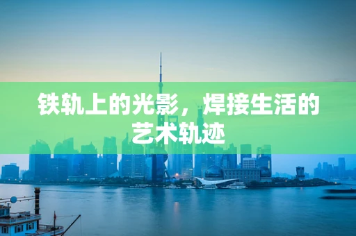 铁轨上的光影，焊接生活的艺术轨迹