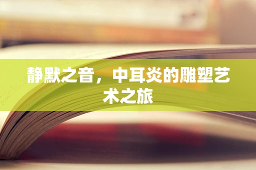 静默之音，中耳炎的雕塑艺术之旅