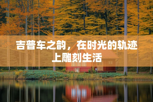 吉普车之韵，在时光的轨迹上雕刻生活