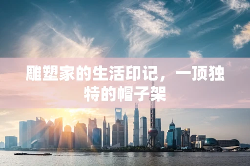 雕塑家的生活印记，一顶独特的帽子架