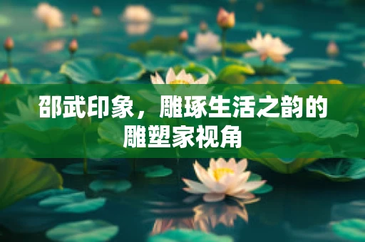 邵武印象，雕琢生活之韵的雕塑家视角
