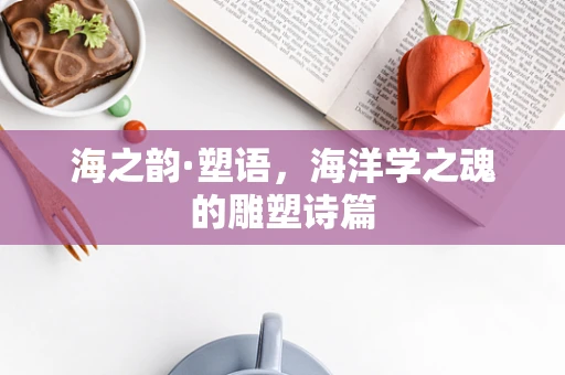 海之韵·塑语，海洋学之魂的雕塑诗篇