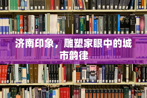 济南印象，雕塑家眼中的城市韵律