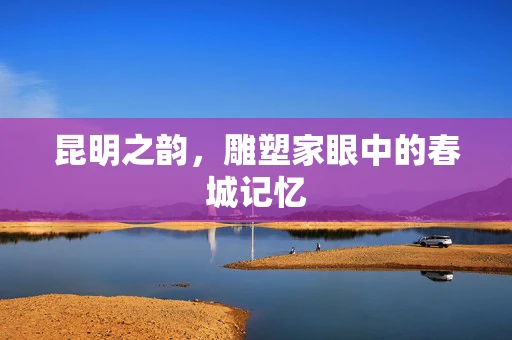 昆明之韵，雕塑家眼中的春城记忆