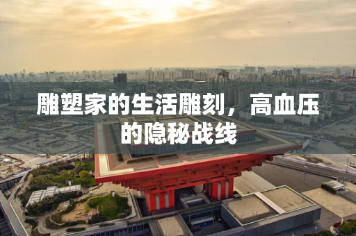 雕塑家的生活雕刻，高血压的隐秘战线