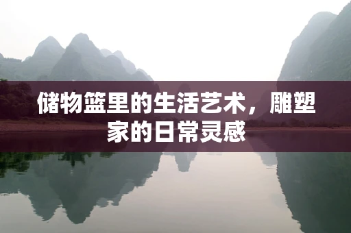 储物篮里的生活艺术，雕塑家的日常灵感