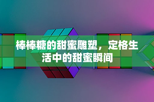 棒棒糖的甜蜜雕塑，定格生活中的甜蜜瞬间