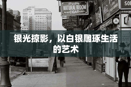 银光掠影，以白银雕琢生活的艺术