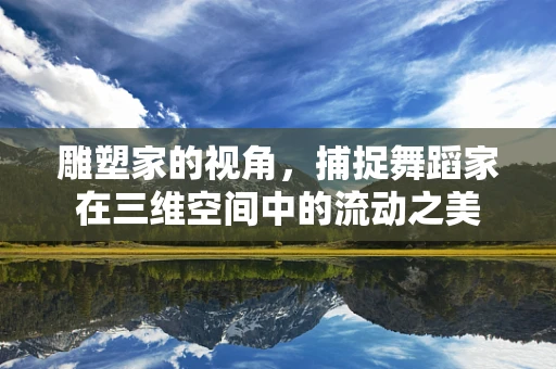 雕塑家的视角，捕捉舞蹈家在三维空间中的流动之美