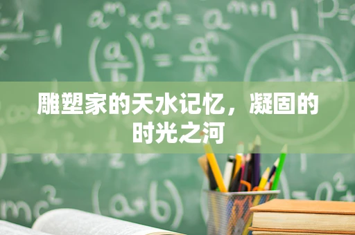雕塑家的天水记忆，凝固的时光之河