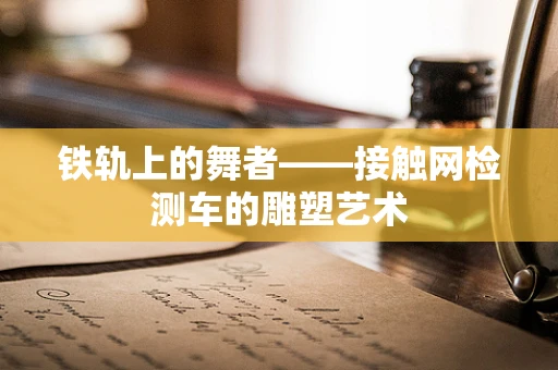 铁轨上的舞者——接触网检测车的雕塑艺术