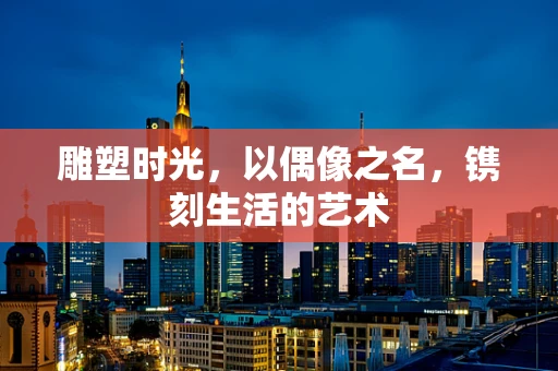 雕塑时光，以偶像之名，镌刻生活的艺术