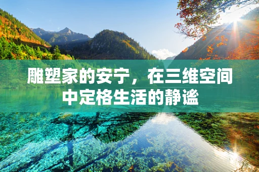 雕塑家的安宁，在三维空间中定格生活的静谧