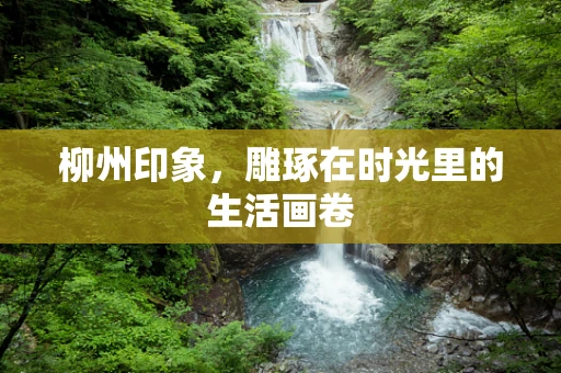 柳州印象，雕琢在时光里的生活画卷