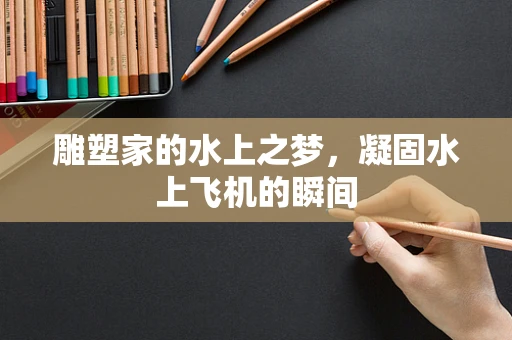 雕塑家的水上之梦，凝固水上飞机的瞬间