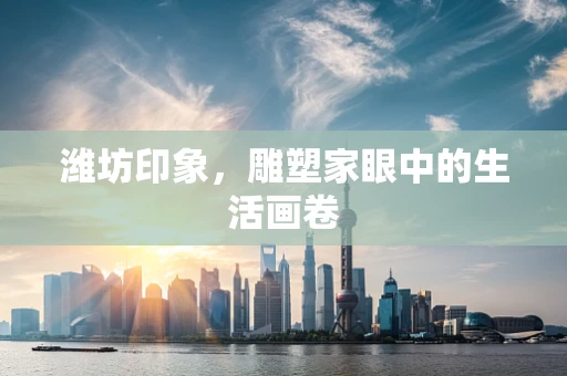 潍坊印象，雕塑家眼中的生活画卷