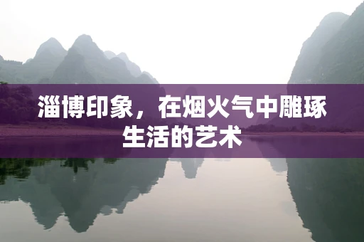淄博印象，在烟火气中雕琢生活的艺术