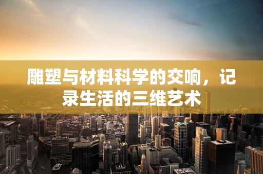 雕塑与材料科学的交响，记录生活的三维艺术