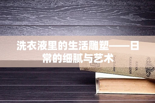 洗衣液里的生活雕塑——日常的细腻与艺术