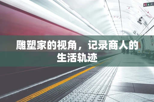 雕塑家的视角，记录商人的生活轨迹