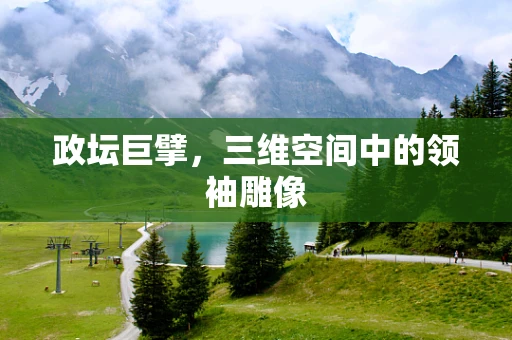 政坛巨擘，三维空间中的领袖雕像