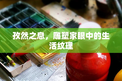 孜然之息，雕塑家眼中的生活纹理