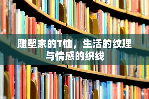 雕塑家的T恤，生活的纹理与情感的织线