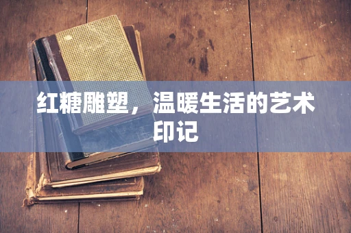 红糖雕塑，温暖生活的艺术印记