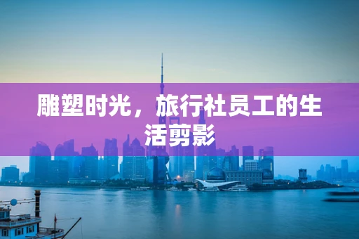 雕塑时光，旅行社员工的生活剪影