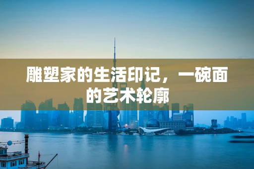 雕塑家的生活印记，一碗面的艺术轮廓