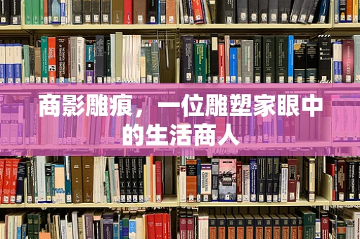 商影雕痕，一位雕塑家眼中的生活商人