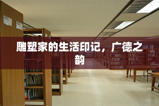 雕塑家的生活印记，广德之韵