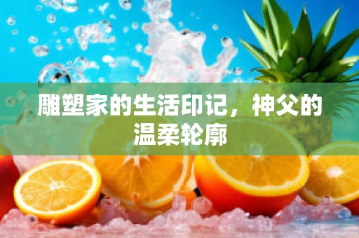 雕塑家的生活印记，神父的温柔轮廓